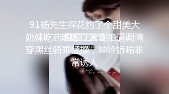 91杨先生探花约了个甜美大奶妹吃药啪啪，舌吻扣逼调情穿黑丝骑乘猛操，呻吟娇喘非常诱人