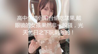 高中生情侣阳台偷吃禁果,戴眼镜的女孩果然非一般骚，光天化日之下玩刺激的！