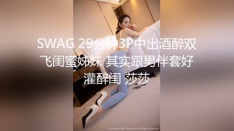 SWAG 29分钟3P中出酒醉双飞闺蜜姊妹 其实跟男伴套好灌醉闺 莎莎