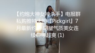 【约炮大神女神杀手】电报群私购推特大神『Pickgirl』7月最新约炮 明星气质美女连续口爆超爽 (1)