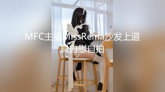 MFC主播MissReina沙发上道具自慰自拍