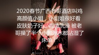 2020春节广西老哥酒店叫鸡高颜值小姐，小姐姐很好看 皮肤奶子好，调情洗澡 被老哥操了半个小时淫水都沾湿了床单！