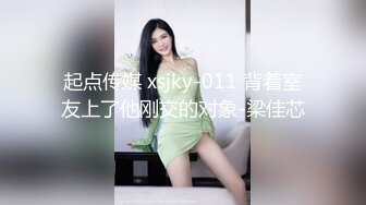 起点传媒 xsjky-011 背着室友上了他刚交的对象-梁佳芯