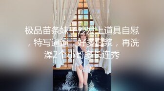 极品苗条妹子沙发上道具自慰，特写逼逼，好多白浆，再洗澡2个小哥多长连秀