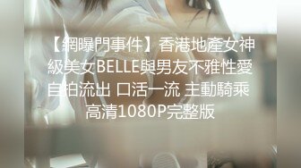 【網曝門事件】香港地產女神級美女BELLE與男友不雅性愛自拍流出 口活一流 主動騎乘 高清1080P完整版