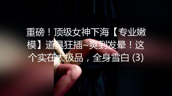 重磅！顶级女神下海【专业嫩模】道具狂插~爽到发晕！这个实在太极品，全身雪白 (3)