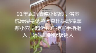 01年乖巧清纯小姑娘，浴室洗澡湿身诱惑，拿出振动棒摩擦小穴，超近视角特写手指抠入，娇喘呻吟嗲嗲诱人