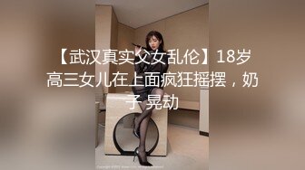 【武汉真实父女乱伦】18岁高三女儿在上面疯狂摇摆，奶子 晃动