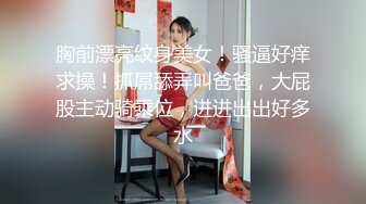 胸前漂亮纹身美女！骚逼好痒求操！抓屌舔弄叫爸爸，大屁股主动骑乘位，进进出出好多水