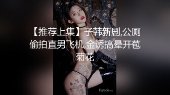 【推荐上集】子韩新剧,公厕偷拍直男飞机,金诱搞晕开苞菊花