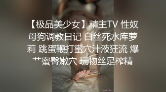 【极品美少女】精主TV 性奴母狗调教日记 白丝死水库萝莉 跳蛋鞭打蜜穴汁液狂流 爆艹蜜臀嫩穴 玩物丝足榨精