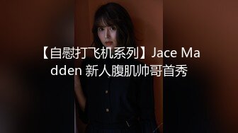 【自慰打飞机系列】Jace Madden 新人腹肌帅哥首秀