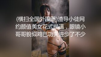 (横扫全国外围圈)渣导小徒网约颜值美女花式操逼，眼镜小哥哥貌似鸡巴功夫进步了不少