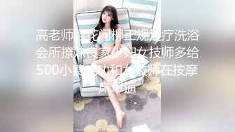 高老师寻花问柳正规足疗洗浴会所撩妹良家少妇女技师多给500小费成功和女技师在按摩床草逼