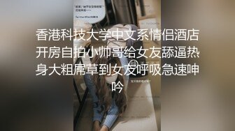 香港科技大学中文系情侣酒店开房自拍小帅哥给女友舔逼热身大粗屌草到女友呼吸急速呻吟