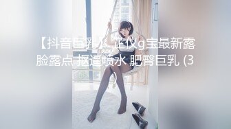 【抖音巨乳】 芷仪g宝最新露脸露点 抠逼喷水 肥臀巨乳 (3)