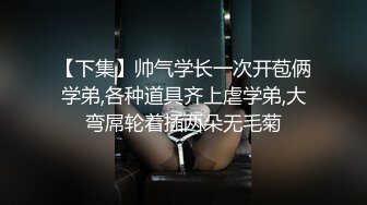 【下集】帅气学长一次开苞俩学弟,各种道具齐上虐学弟,大弯屌轮着插两朵无毛菊