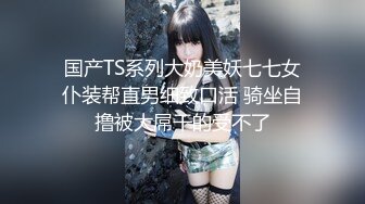 国产TS系列大奶美妖七七女仆装帮直男细致口活 骑坐自撸被大屌干的受不了