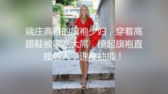 端庄典雅的旗袍少妇，穿着高跟鞋被喂吃大屌，撩起旗袍直接后入，速度抽插！