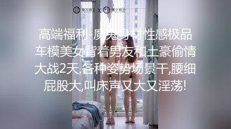 高端福利-魔鬼身材性感极品车模美女背着男友和土豪偷情大战2天,各种姿势场景干,腰细屁股大,叫床声又大又淫荡!