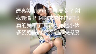 漂亮美女吃鸡啪啪 高潮了 射我骚逼里 啊啊求求你拉射吧 真的受不了了 被大吊猛小伙多姿势操的求饶 逼都快操废了