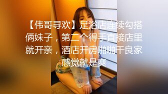 【伟哥寻欢】足浴店连续勾搭俩妹子，第二个得手直接店里就开亲，酒店开房啪啪干良家感觉就是爽